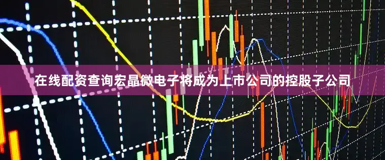 在线配资查询宏晶微电子将成为上市公司的控股子公司