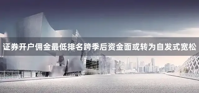 证券开户佣金最低排名跨季后资金面或转为自发式宽松