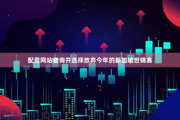 配资网站查询并选择放弃今年的新加坡世锦赛