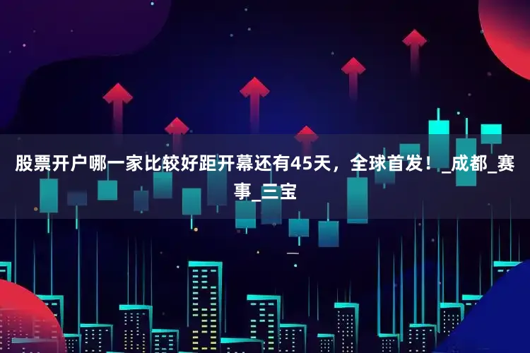 股票开户哪一家比较好距开幕还有45天，全球首发！_成都_赛事_三宝