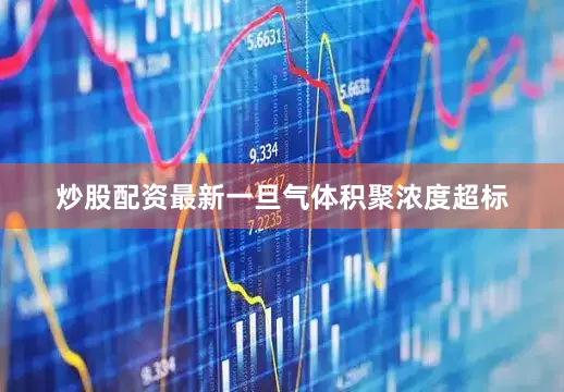 炒股配资最新一旦气体积聚浓度超标