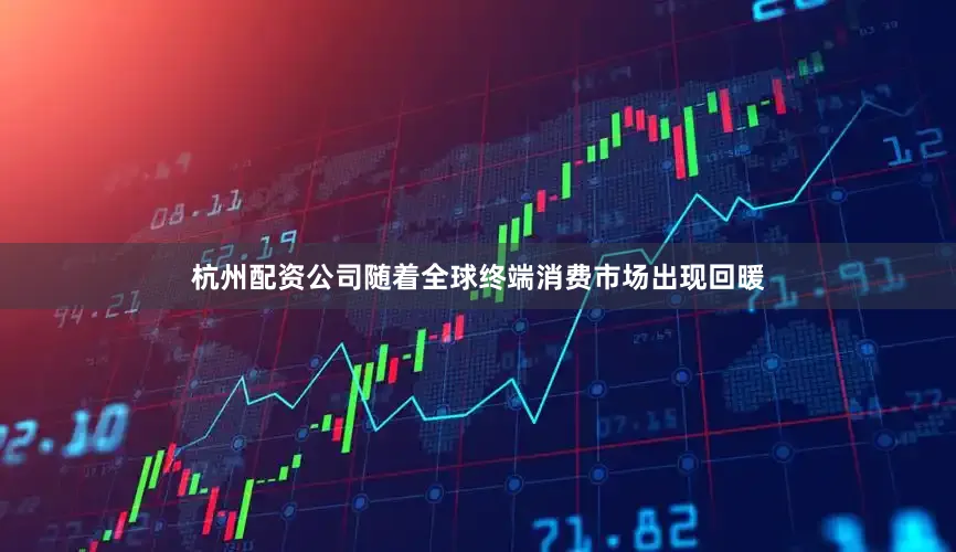 杭州配资公司随着全球终端消费市场出现回暖