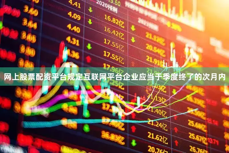 网上股票配资平台规定互联网平台企业应当于季度终了的次月内