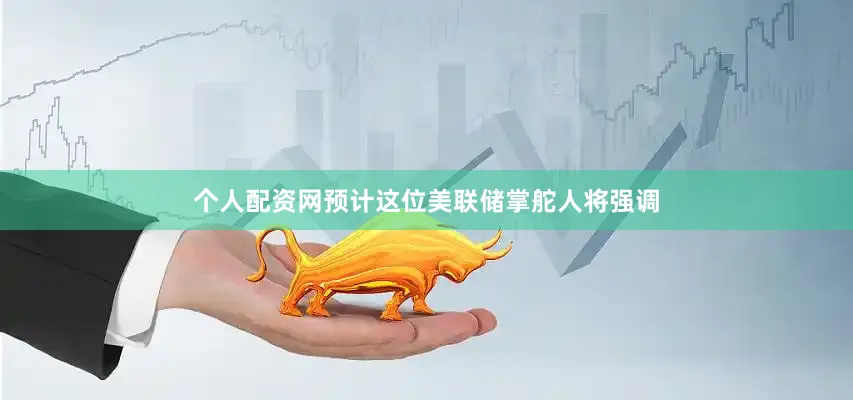 个人配资网预计这位美联储掌舵人将强调