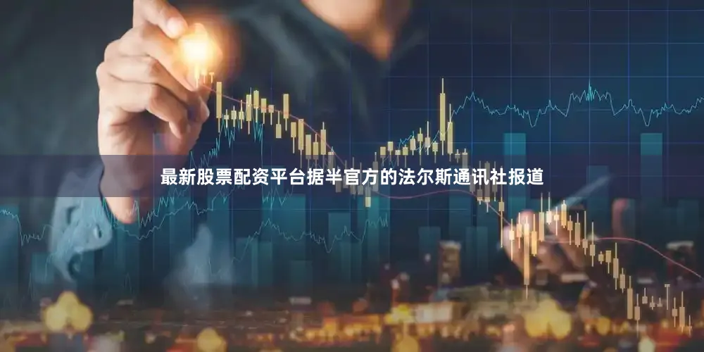 最新股票配资平台据半官方的法尔斯通讯社报道