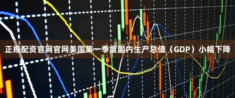 正规配资官网官网美国第一季度国内生产总值（GDP）小幅下降