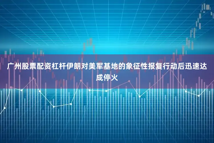 广州股票配资杠杆伊朗对美军基地的象征性报复行动后迅速达成停火