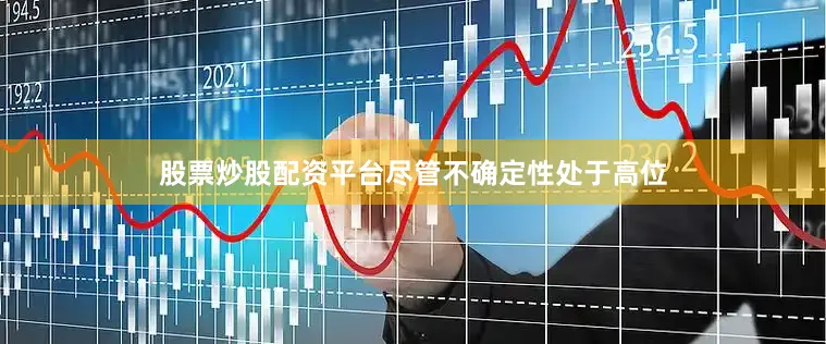 股票炒股配资平台尽管不确定性处于高位