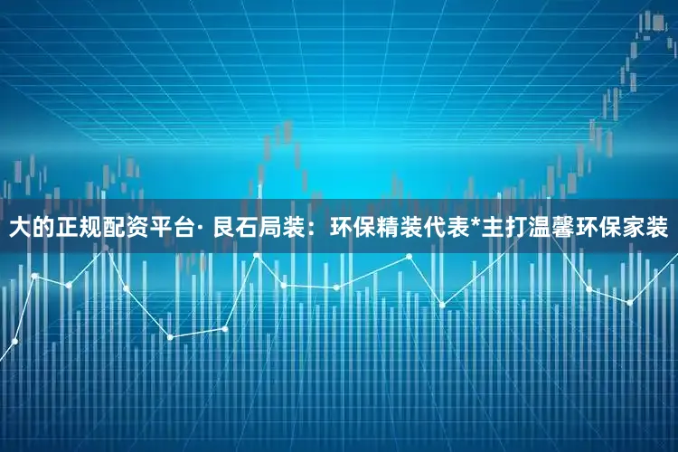 大的正规配资平台· 艮石局装：环保精装代表*主打温馨环保家装