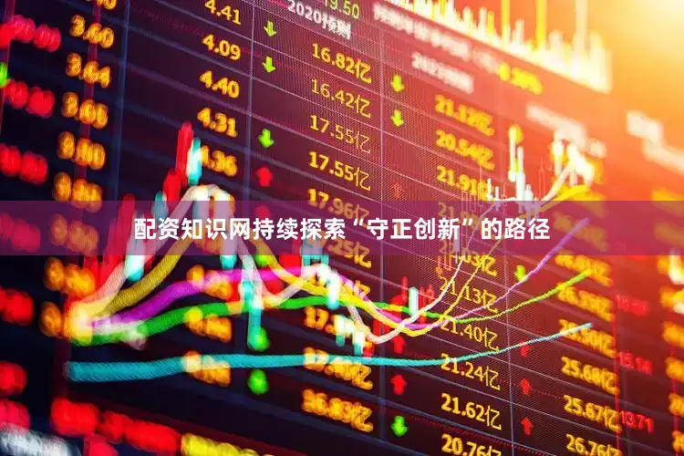 配资知识网持续探索“守正创新”的路径