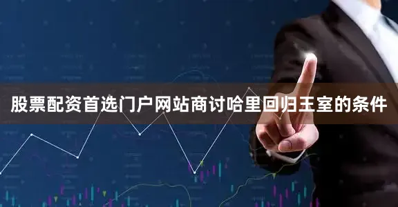 股票配资首选门户网站商讨哈里回归王室的条件