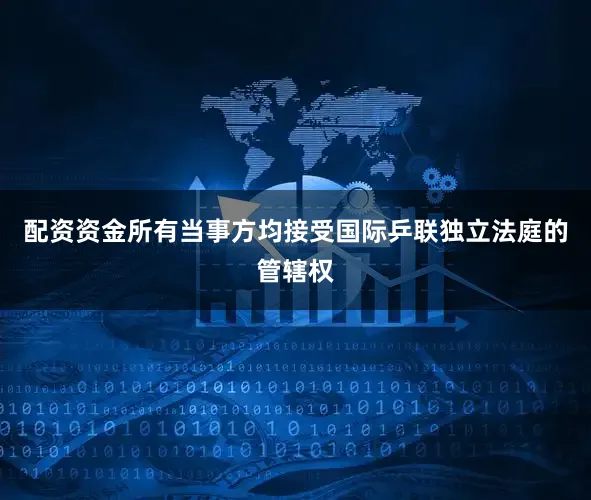配资资金所有当事方均接受国际乒联独立法庭的管辖权
