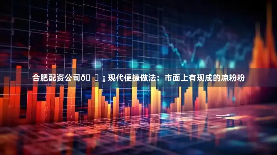 合肥配资公司💡 现代便捷做法：市面上有现成的凉粉粉