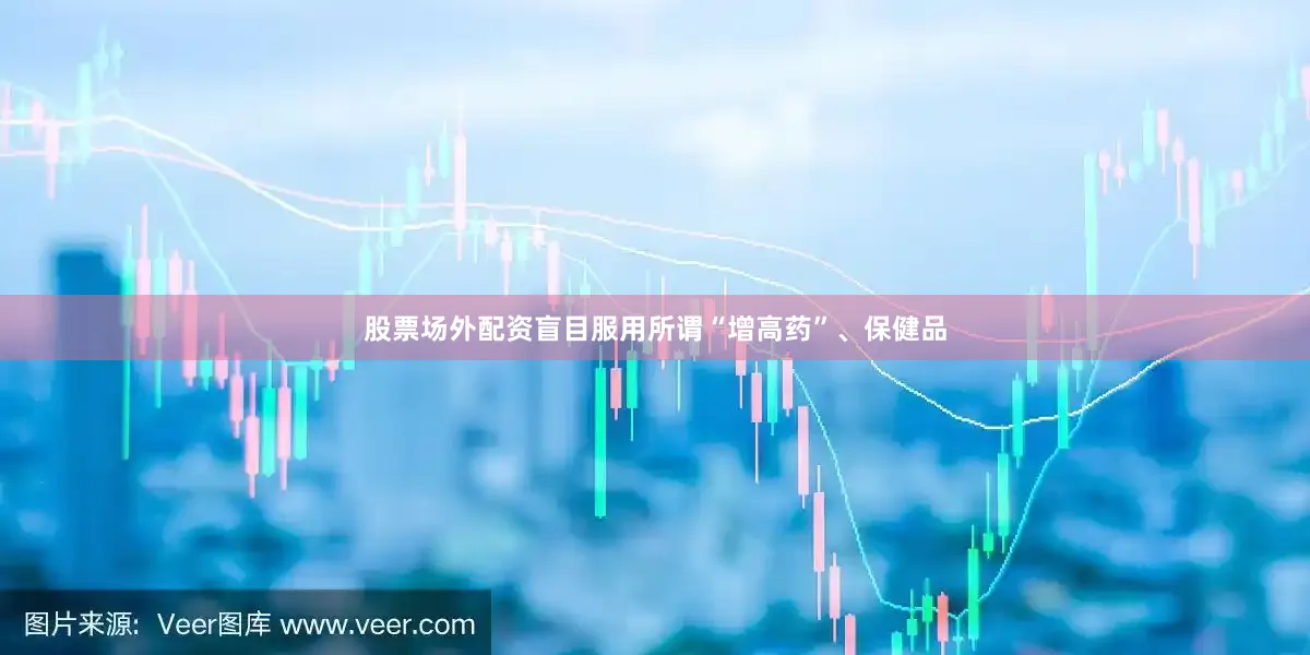 股票场外配资盲目服用所谓“增高药”、保健品