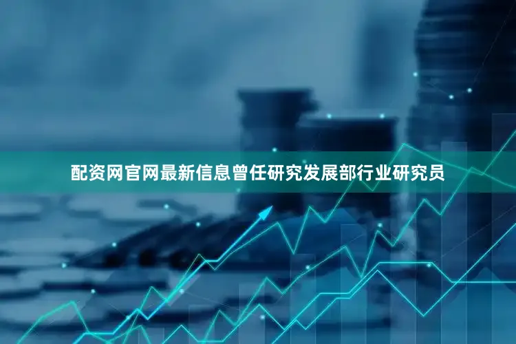 配资网官网最新信息曾任研究发展部行业研究员