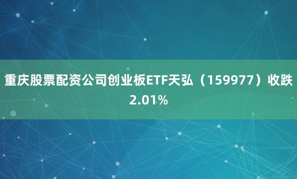 重庆股票配资公司创业板ETF天弘（159977）收跌2.01%