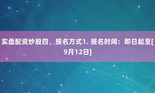 实盘配资炒股四、报名方式1. 报名时间：即日起至[9月12日]