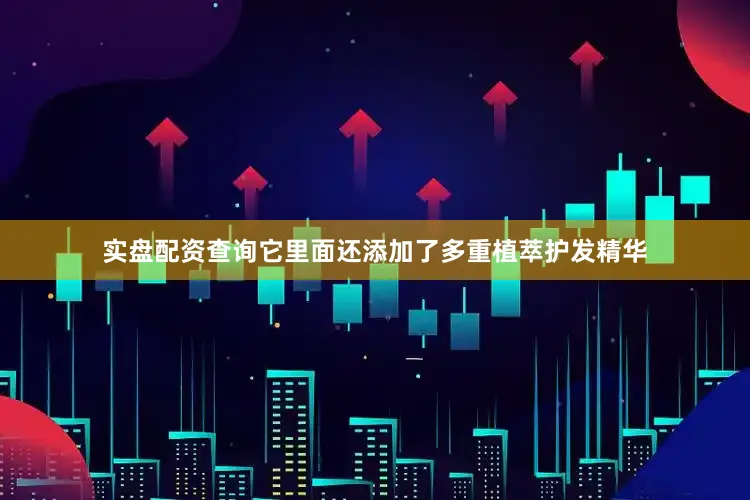 实盘配资查询它里面还添加了多重植萃护发精华