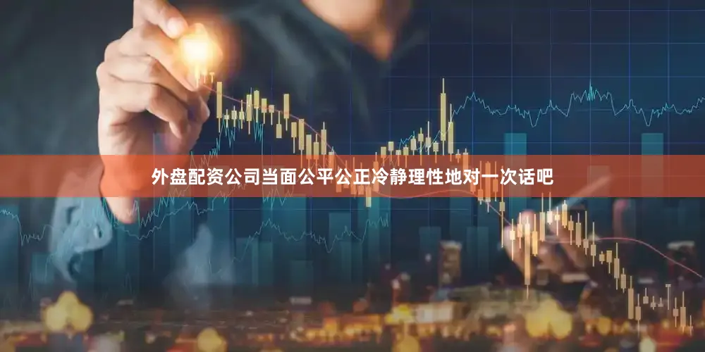 外盘配资公司当面公平公正冷静理性地对一次话吧
