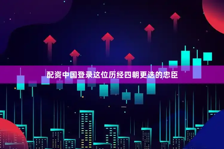 配资中国登录这位历经四朝更迭的忠臣