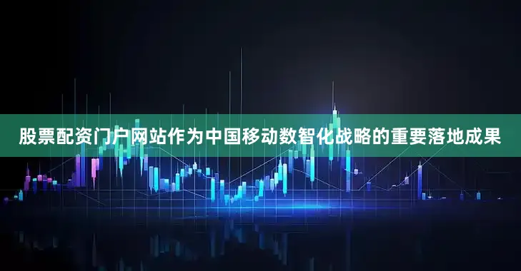 股票配资门户网站作为中国移动数智化战略的重要落地成果
