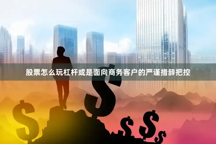 股票怎么玩杠杆或是面向商务客户的严谨措辞把控