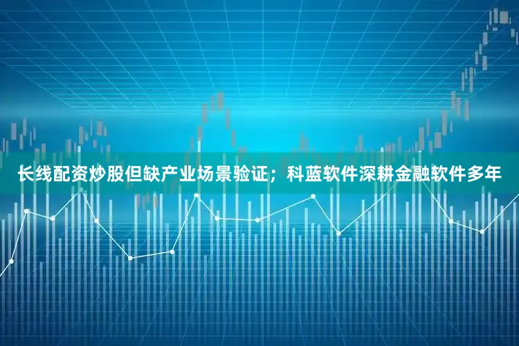 长线配资炒股但缺产业场景验证；科蓝软件深耕金融软件多年