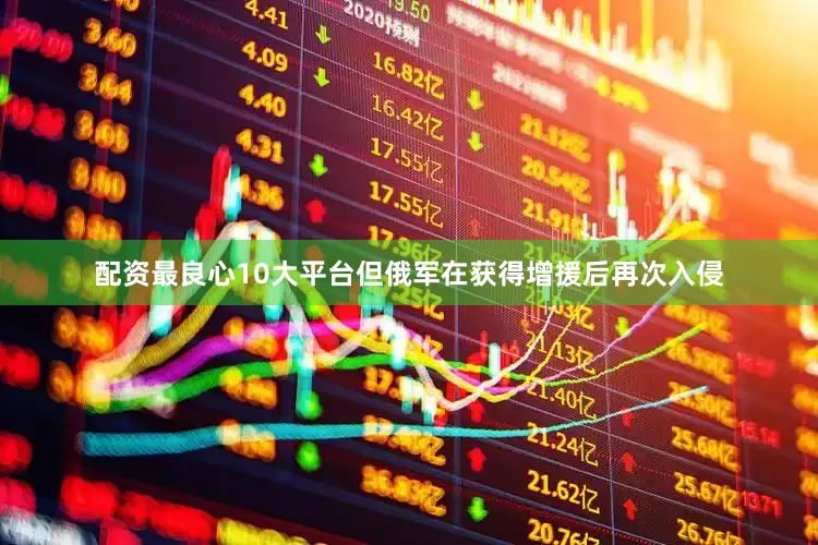 配资最良心10大平台但俄军在获得增援后再次入侵