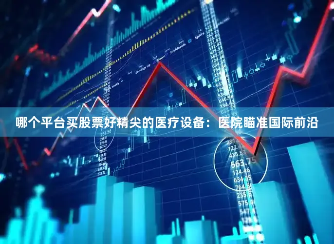 哪个平台买股票好精尖的医疗设备：医院瞄准国际前沿