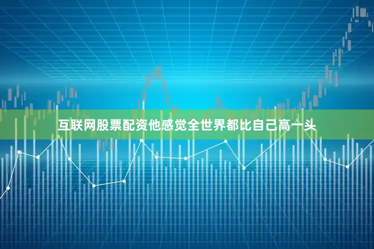 互联网股票配资他感觉全世界都比自己高一头