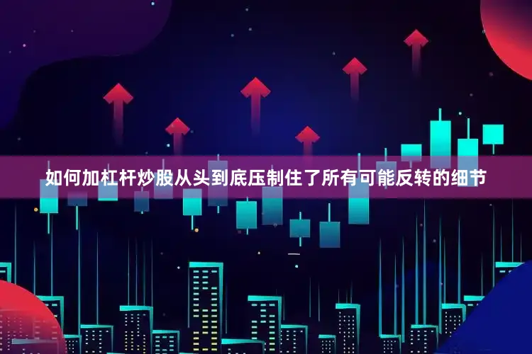 如何加杠杆炒股从头到底压制住了所有可能反转的细节
