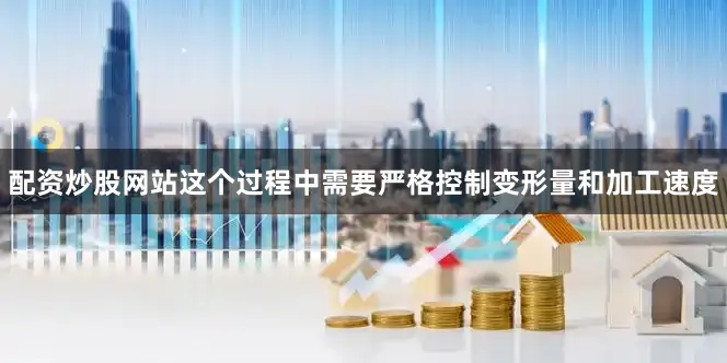 配资炒股网站这个过程中需要严格控制变形量和加工速度